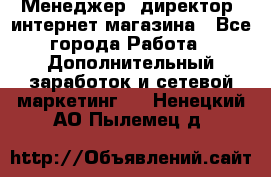 Менеджер (директор) интернет-магазина - Все города Работа » Дополнительный заработок и сетевой маркетинг   . Ненецкий АО,Пылемец д.